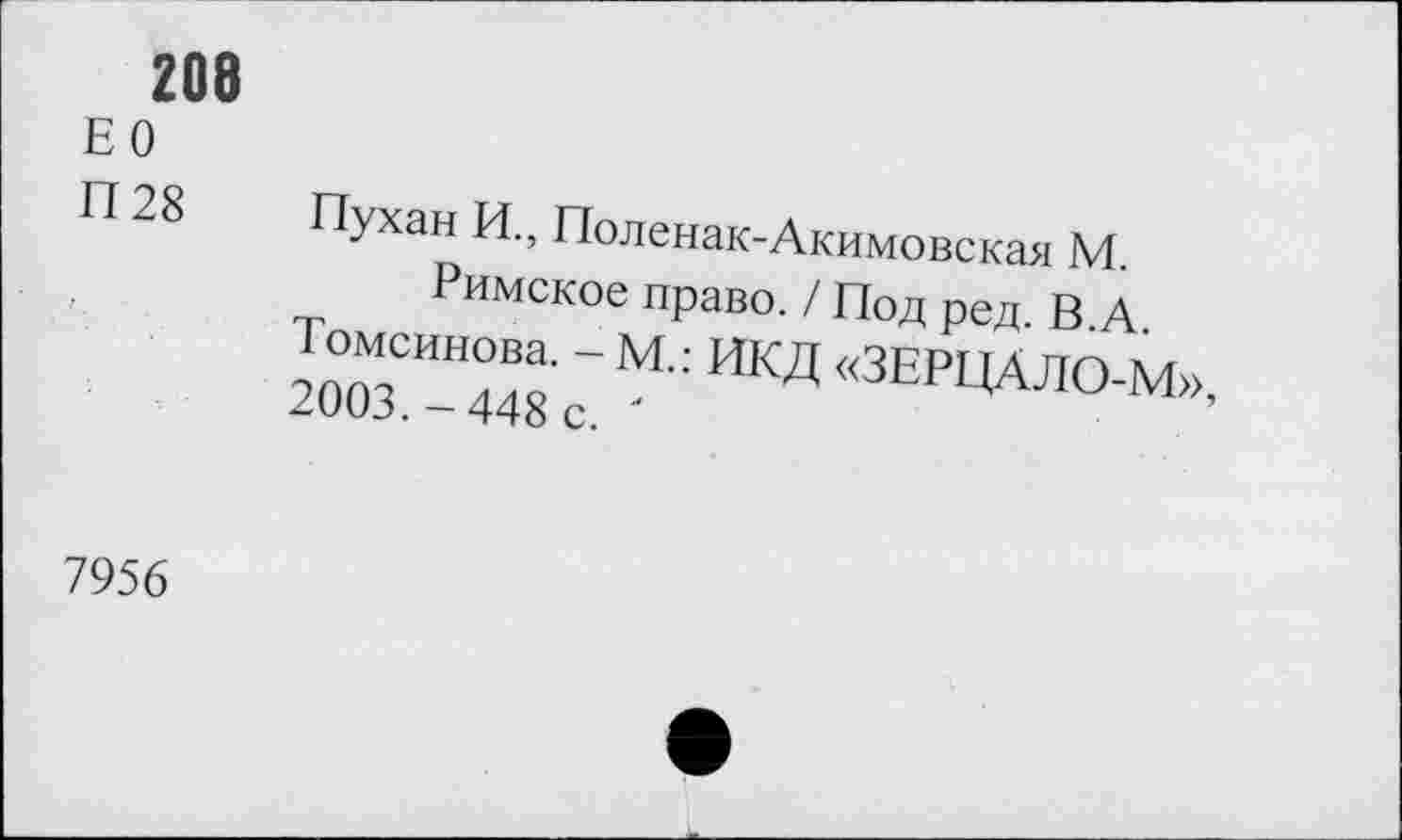 ﻿208
ЕО П28
Пухан И., Поленак-Акимовская М.
Римское право. / Под ред. В.А.
Томсинова. - М.: ИКД «ЗЕРЦАЛО-М», 2003.-448 с. '
7956